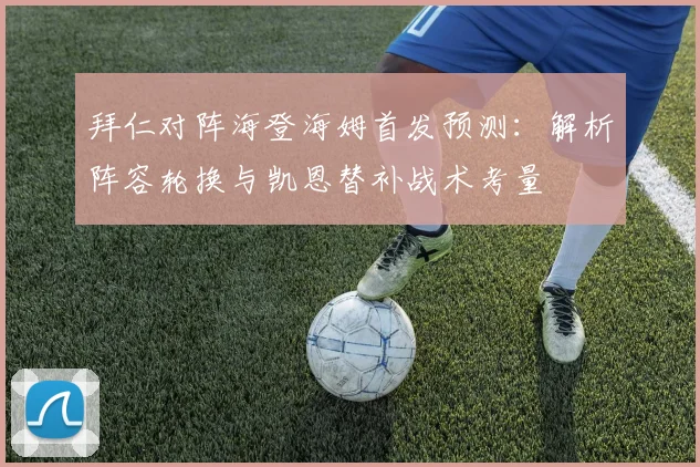 拜仁对阵海登海姆首发预测：解析阵容轮换与凯恩替补战术考量