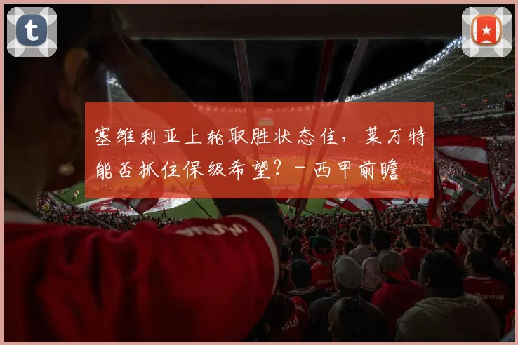 塞维利亚上轮取胜状态佳，莱万特能否抓住保级希望？- 西甲前瞻