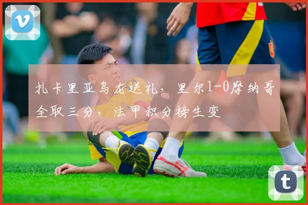 扎卡里亚乌龙送礼，里尔1-0摩纳哥全取三分，法甲积分榜生变