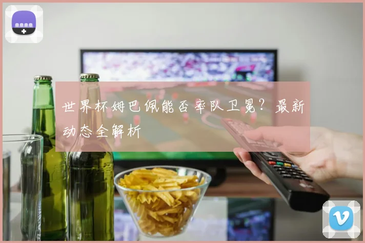 世界杯姆巴佩能否率队卫冕?最新动态全解析