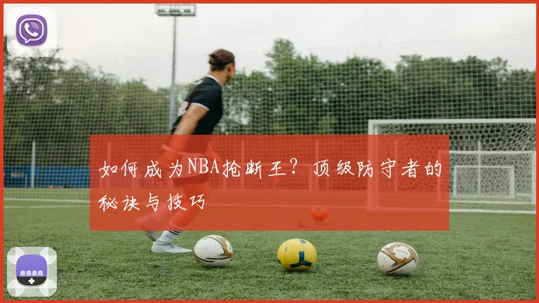 如何成为NBA抢断王？顶级防守者的秘诀与技巧