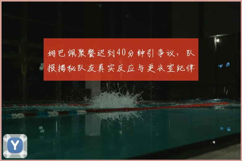 姆巴佩聚餐迟到40分钟引争议，队报揭秘队友真实反应与更衣室纪律影响