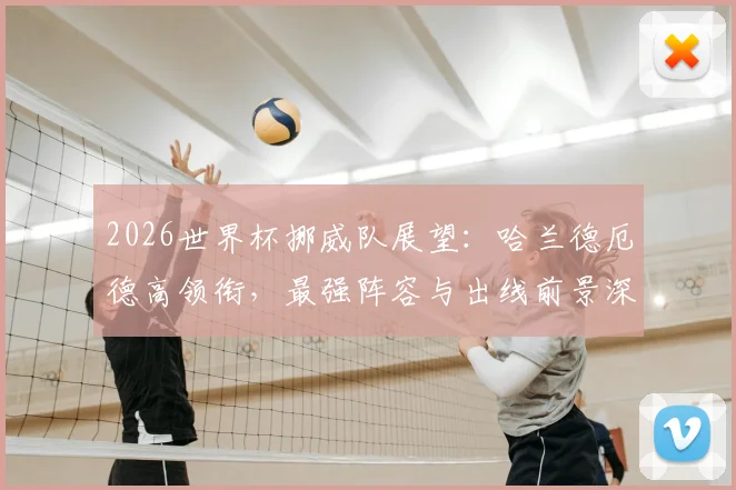 2026世界杯挪威队展望：哈兰德厄德高领衔，最强阵容与出线前景深度解析