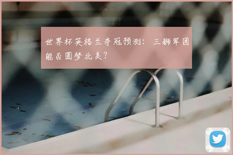 世界杯英格兰夺冠预测:三狮军团能否圆梦北美?