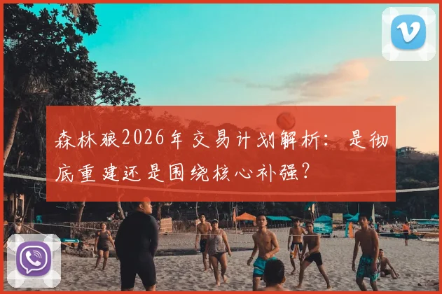 森林狼2026年交易计划解析：是彻底重建还是围绕核心补强？
