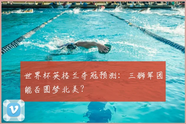 世界杯英格兰夺冠预测:三狮军团能否圆梦北美?