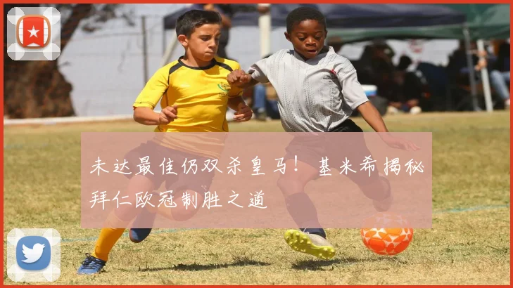 未达最佳仍双杀皇马！基米希揭秘拜仁欧冠制胜之道