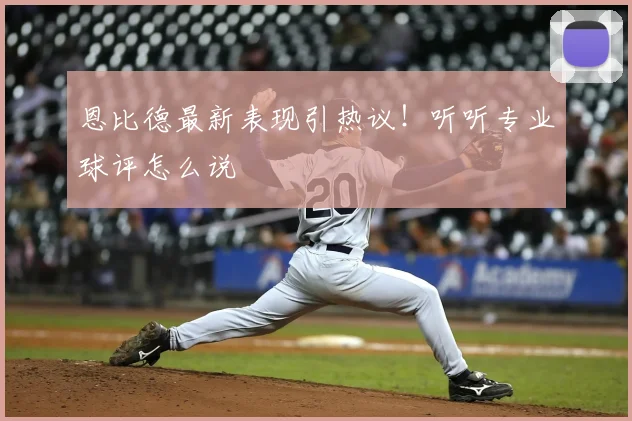 恩比德最新表现引热议！听听专业球评怎么说