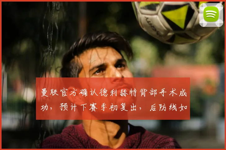 曼联官方确认德利赫特背部手术成功，预计下赛季初复出，后防线如何调整？
