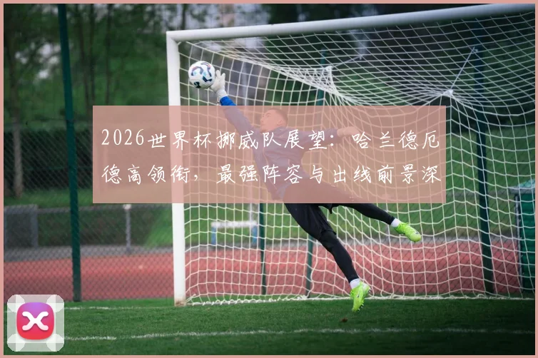 2026世界杯挪威队展望：哈兰德厄德高领衔，最强阵容与出线前景深度解析