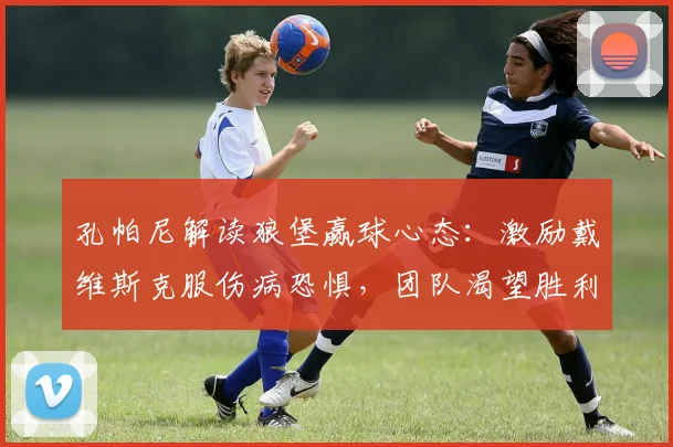 孔帕尼解读狼堡赢球心态：激励戴维斯克服伤病恐惧，团队渴望胜利