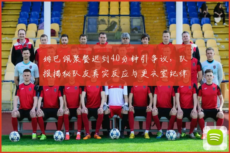 姆巴佩聚餐迟到40分钟引争议，队报揭秘队友真实反应与更衣室纪律影响
