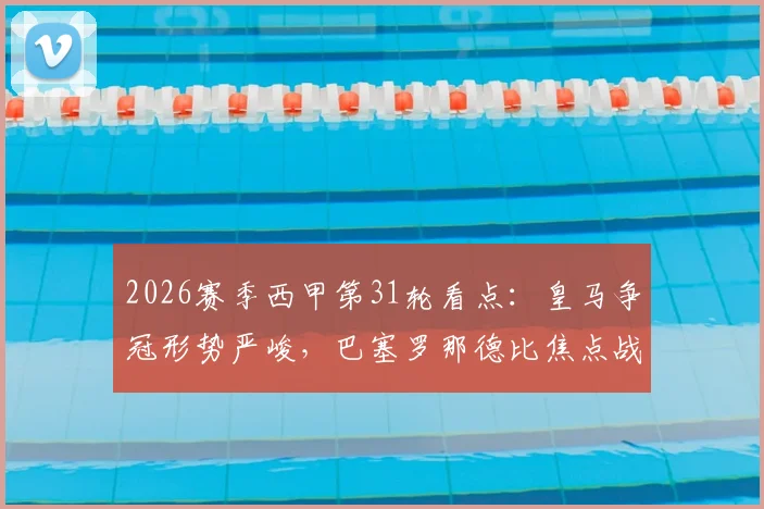 2026赛季西甲第31轮看点：皇马争冠形势严峻，巴塞罗那德比焦点战前瞻