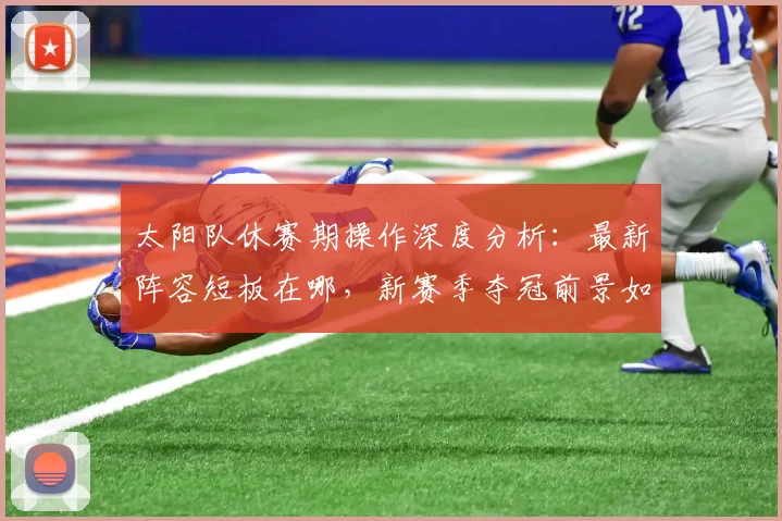 太阳队休赛期操作深度分析:最新阵容短板在哪,新赛季夺冠前景如何?