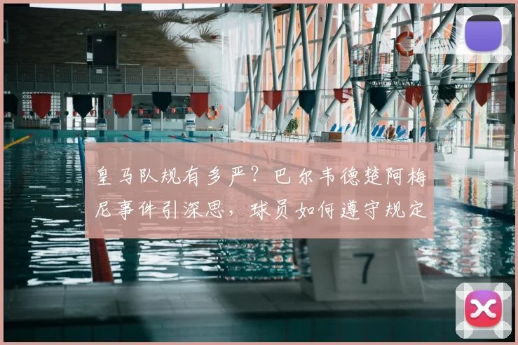 皇马队规有多严?巴尔韦德楚阿梅尼事件引深思,球员如何遵守规定避免危机