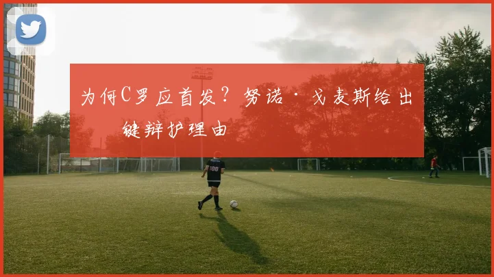 为何C罗应首发?努诺·戈麦斯给出关键辩护理由